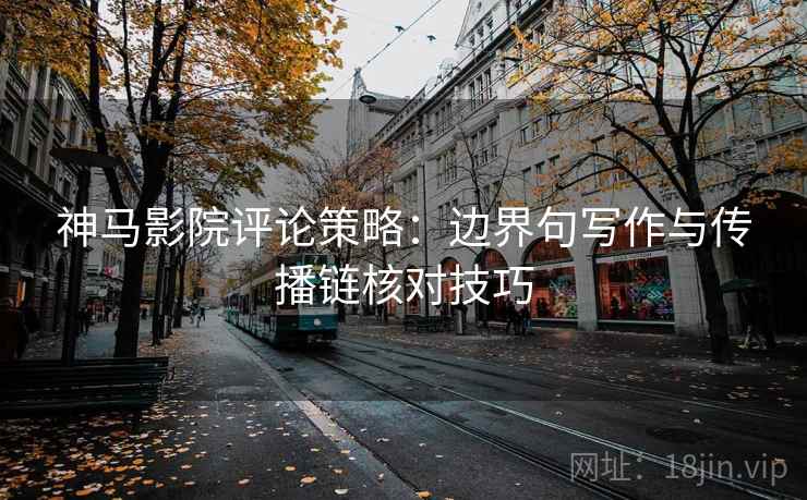 神马影院评论策略：边界句写作与传播链核对技巧