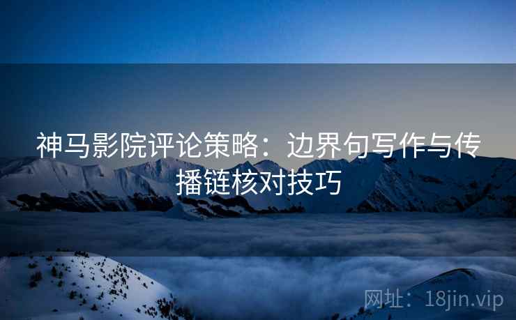 神马影院评论策略：边界句写作与传播链核对技巧