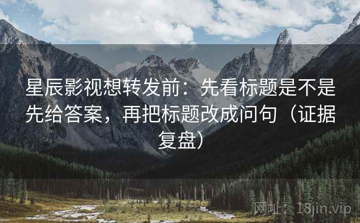 星辰影视想转发前:先看标题是不是先给答案,再把标题改成问句(证据复盘) 星辰影视想转发前:先看标题是不是先给答案,再把标题改成问句(证据复盘)