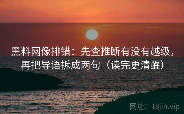 黑料网像排错:先查推断有没有越级,再把导语拆成两句(读完更清醒) 黑料网像排错:先查推断有没有越级,再把导语拆成两句(读完更清醒)