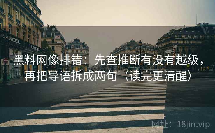 黑料网像排错:先查推断有没有越级,再把导语拆成两句(读完更清醒) 黑料网像排错:先查推断有没有越级,再把导语拆成两句(读完更清醒)