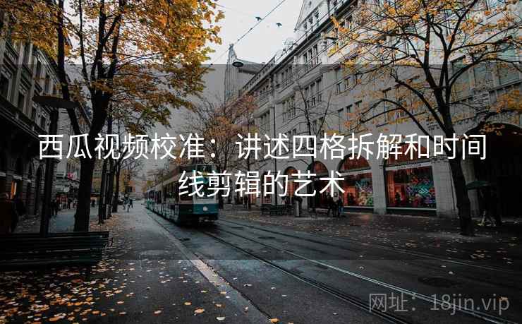 西瓜视频校准：讲述四格拆解和时间线剪辑的艺术