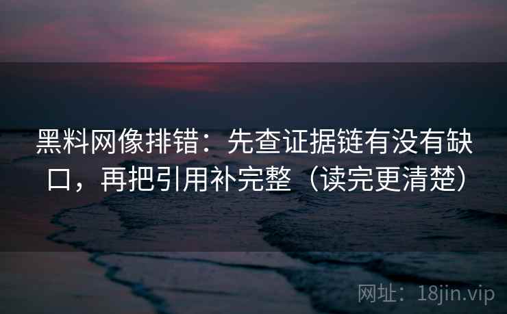 黑料网像排错:先查证据链有没有缺口,再把引用补完整(读完更清楚) 黑料网像排错:先查证据链有没有缺口,再把引用补完整(读完更清楚)