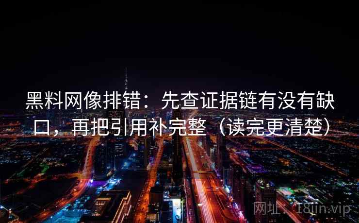 黑料网像排错:先查证据链有没有缺口,再把引用补完整(读完更清楚) 黑料网像排错:先查证据链有没有缺口,再把引用补完整(读完更清楚)