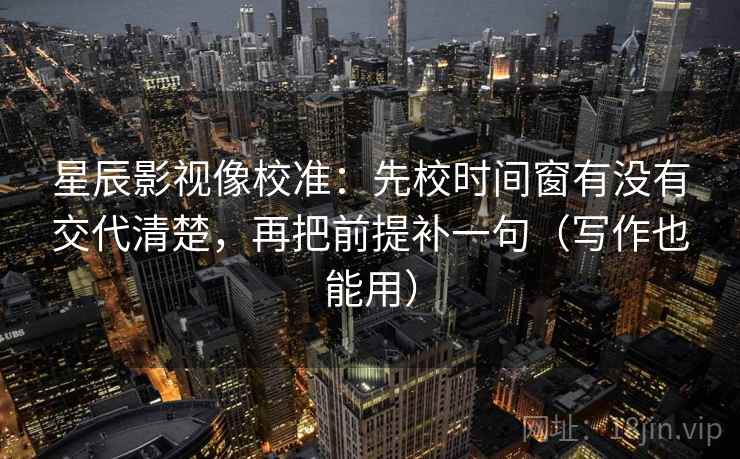 星辰影视像校准：先校时间窗有没有交代清楚，再把前提补一句（写作也能用）