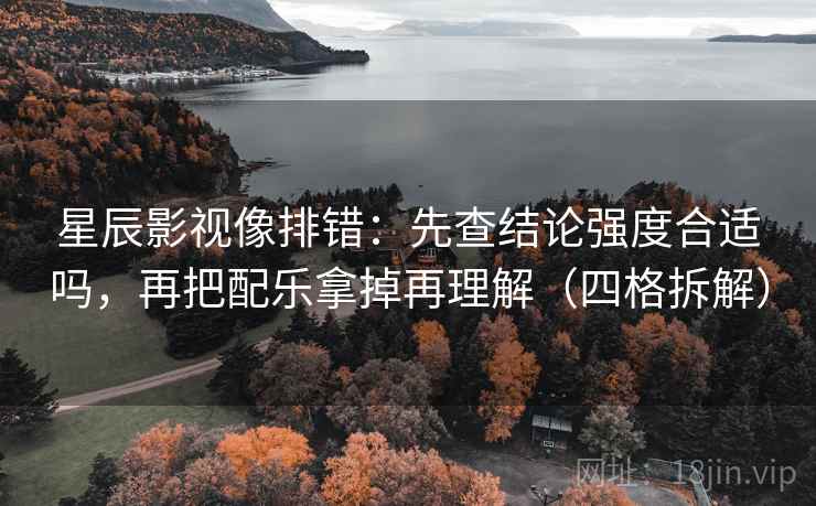 星辰影视像排错：先查结论强度合适吗，再把配乐拿掉再理解（四格拆解）