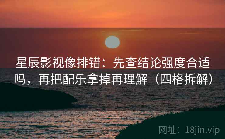 星辰影视像排错：先查结论强度合适吗，再把配乐拿掉再理解（四格拆解）