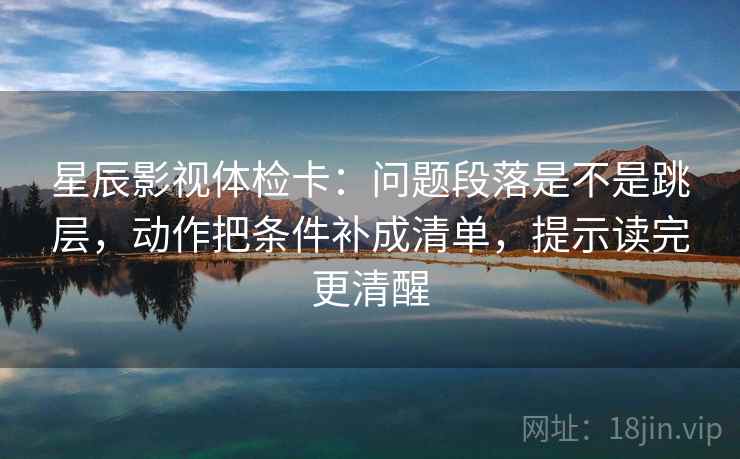 星辰影视体检卡:问题段落是不是跳层,动作把条件补成清单,提示读完更清醒 星辰影视体检卡:问题段落是不是跳层,动作把条件补成清单,提示读完更清醒