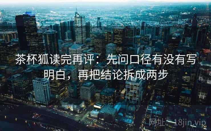 茶杯狐读完再评:先问口径有没有写明白,再把结论拆成两步 茶杯狐读完再评:先问口径有没有写明白,再把结论拆成两步