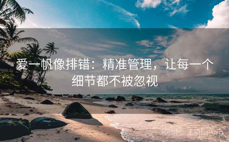 爱一帆像排错：精准管理，让每一个细节都不被忽视
