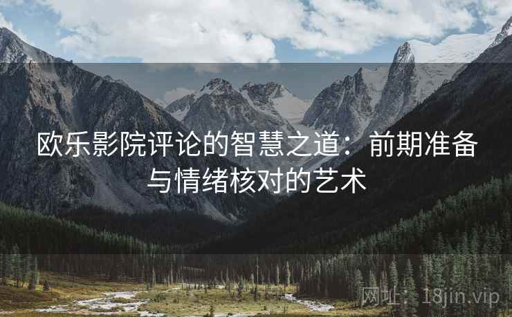 欧乐影院评论的智慧之道:前期准备与情绪核对的艺术 欧乐影院评论的智慧之道:前期准备与情绪核对的艺术