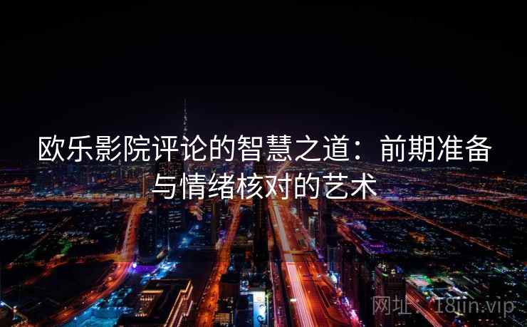 欧乐影院评论的智慧之道:前期准备与情绪核对的艺术 欧乐影院评论的智慧之道:前期准备与情绪核对的艺术