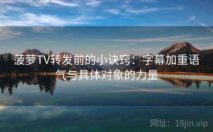 菠萝TV转发前的小诀窍:字幕加重语气与具体对象的力量 菠萝TV转发前的小诀窍:字幕加重语气与具体对象的力量