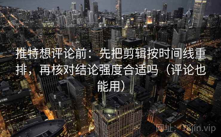 推特想评论前:先把剪辑按时间线重排,再核对结论强度合适吗(评论也能用) 推特想评论前:先把剪辑按时间线重排,再核对结论强度合适吗(评论也能用)