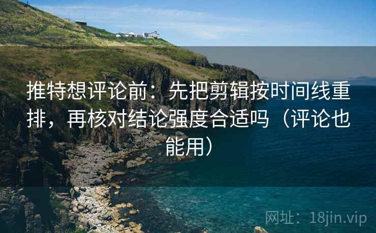 推特想评论前:先把剪辑按时间线重排,再核对结论强度合适吗(评论也能用) 推特想评论前:先把剪辑按时间线重排,再核对结论强度合适吗(评论也能用)