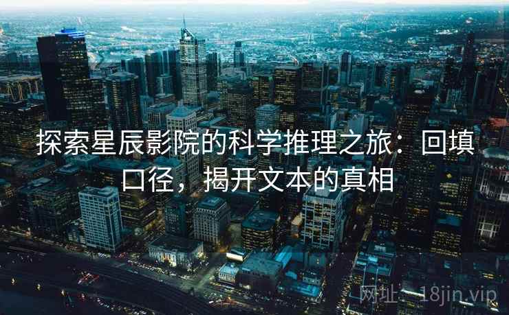 探索星辰影院的科学推理之旅:回填口径,揭开文本的真相 探索星辰影院的科学推理之旅:回填口径,揭开文本的真相