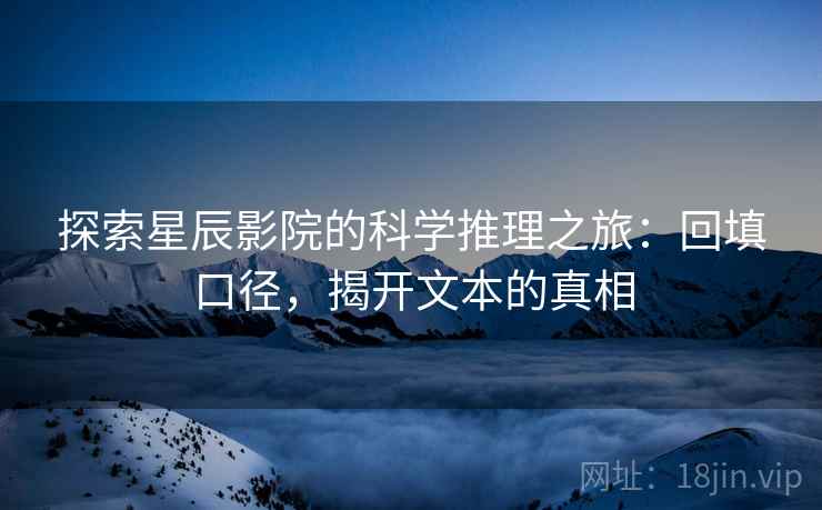 探索星辰影院的科学推理之旅:回填口径,揭开文本的真相 探索星辰影院的科学推理之旅:回填口径,揭开文本的真相