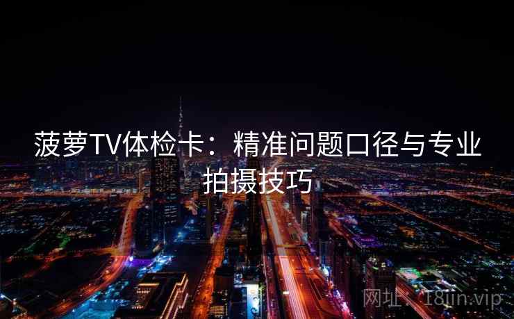 菠萝TV体检卡:精准问题口径与专业拍摄技巧 菠萝TV体检卡:精准问题口径与专业拍摄技巧