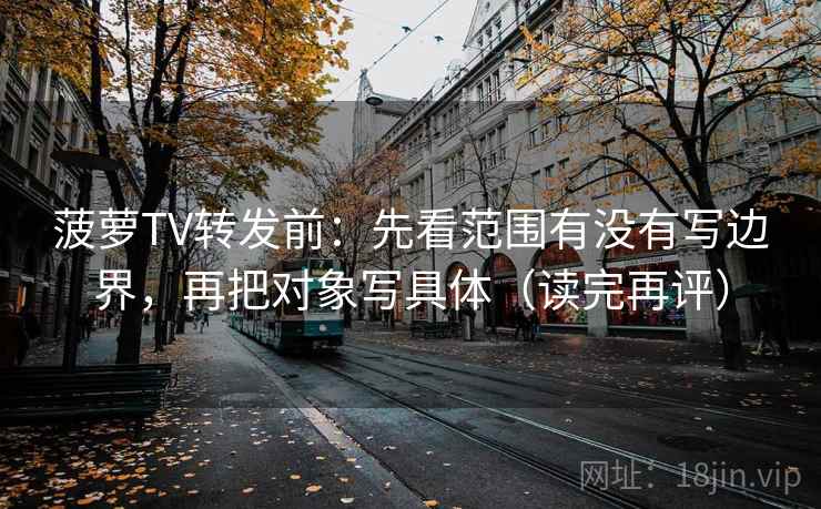 菠萝TV转发前:先看范围有没有写边界,再把对象写具体(读完再评) 菠萝TV转发前:先看范围有没有写边界,再把对象写具体(读完再评)