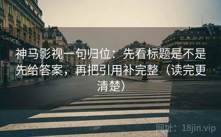 神马影视一句归位:先看标题是不是先给答案,再把引用补完整(读完更清楚) 神马影视一句归位:先看标题是不是先给答案,再把引用补完整(读完更清楚)