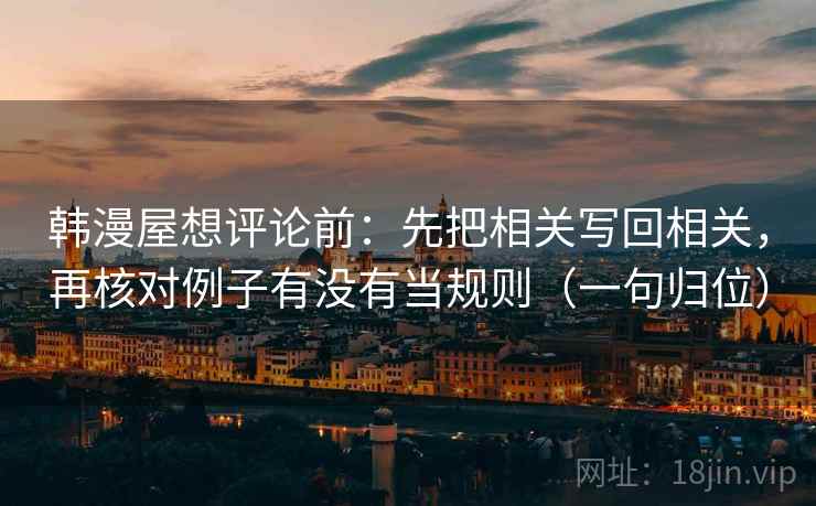 韩漫屋想评论前:先把相关写回相关,再核对例子有没有当规则(一句归位) 韩漫屋想评论前:先把相关写回相关,再核对例子有没有当规则(一句归位)