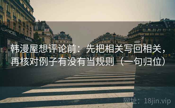 韩漫屋想评论前:先把相关写回相关,再核对例子有没有当规则(一句归位) 韩漫屋想评论前:先把相关写回相关,再核对例子有没有当规则(一句归位)