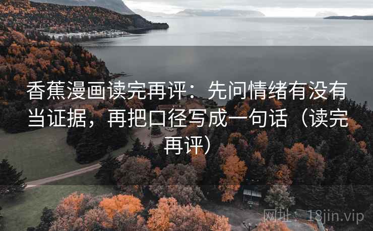 香蕉漫画读完再评:先问情绪有没有当证据,再把口径写成一句话(读完再评) 香蕉漫画读完再评:先问情绪有没有当证据,再把口径写成一句话(读完再评)