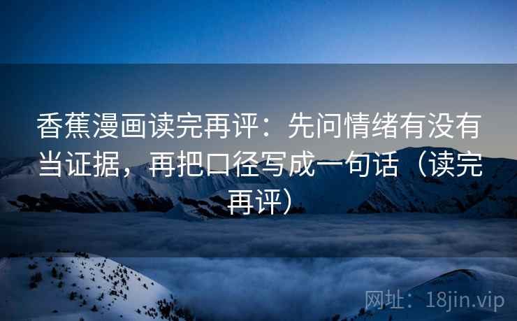 香蕉漫画读完再评:先问情绪有没有当证据,再把口径写成一句话(读完再评) 香蕉漫画读完再评:先问情绪有没有当证据,再把口径写成一句话(读完再评)