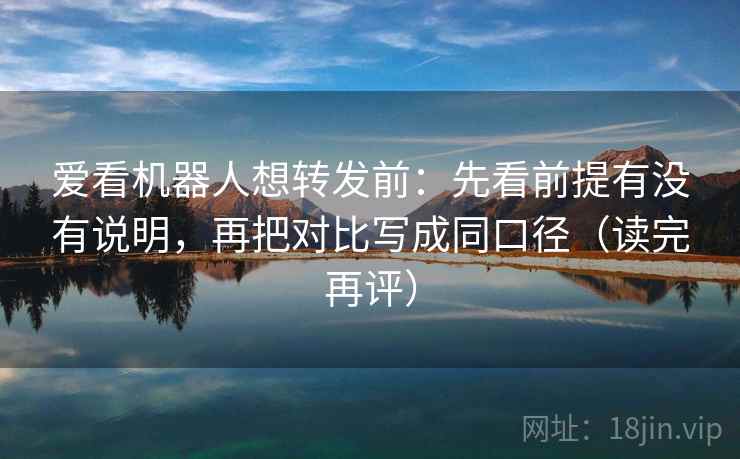 爱看机器人想转发前:先看前提有没有说明,再把对比写成同口径(读完再评) 爱看机器人想转发前:先看前提有没有说明,再把对比写成同口径(读完再评)
