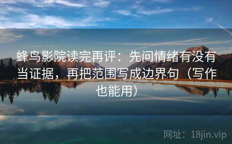 蜂鸟影院读完再评:先问情绪有没有当证据,再把范围写成边界句(写作也能用) 蜂鸟影院读完再评:先问情绪有没有当证据,再把范围写成边界句(写作也能用)