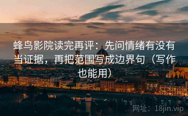 蜂鸟影院读完再评:先问情绪有没有当证据,再把范围写成边界句(写作也能用) 蜂鸟影院读完再评:先问情绪有没有当证据,再把范围写成边界句(写作也能用)