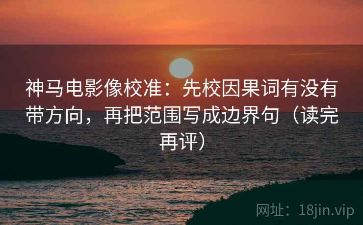 神马电影像校准:先校因果词有没有带方向,再把范围写成边界句(读完再评) 神马电影像校准:先校因果词有没有带方向,再把范围写成边界句(读完再评)
