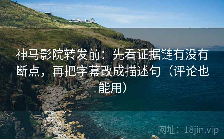 神马影院转发前:先看证据链有没有断点,再把字幕改成描述句(评论也能用) 神马影院转发前:先看证据链有没有断点,再把字幕改成描述句(评论也能用)