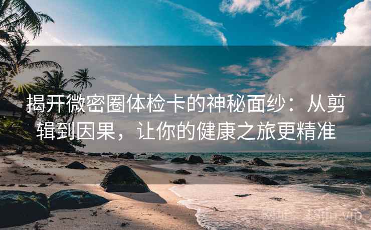 揭开微密圈体检卡的神秘面纱:从剪辑到因果,让你的健康之旅更精准 揭开微密圈体检卡的神秘面纱:从剪辑到因果,让你的健康之旅更精准