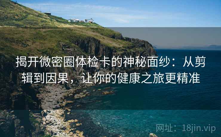 揭开微密圈体检卡的神秘面纱:从剪辑到因果,让你的健康之旅更精准 揭开微密圈体检卡的神秘面纱:从剪辑到因果,让你的健康之旅更精准