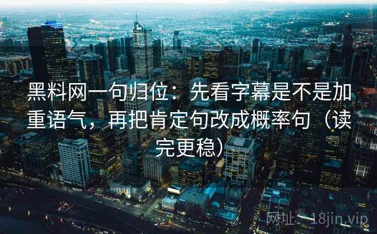 黑料网一句归位:先看字幕是不是加重语气,再把肯定句改成概率句(读完更稳) 黑料网一句归位:先看字幕是不是加重语气,再把肯定句改成概率句(读完更稳)