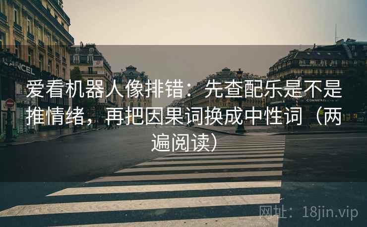 爱看机器人像排错:先查配乐是不是推情绪,再把因果词换成中性词(两遍阅读) 爱看机器人像排错:先查配乐是不是推情绪,再把因果词换成中性词(两遍阅读)