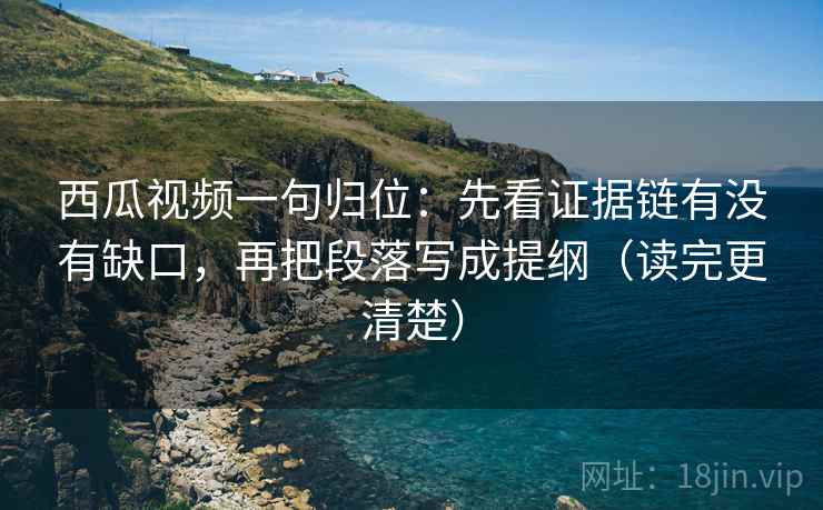 西瓜视频一句归位：先看证据链有没有缺口，再把段落写成提纲（读完更清楚）