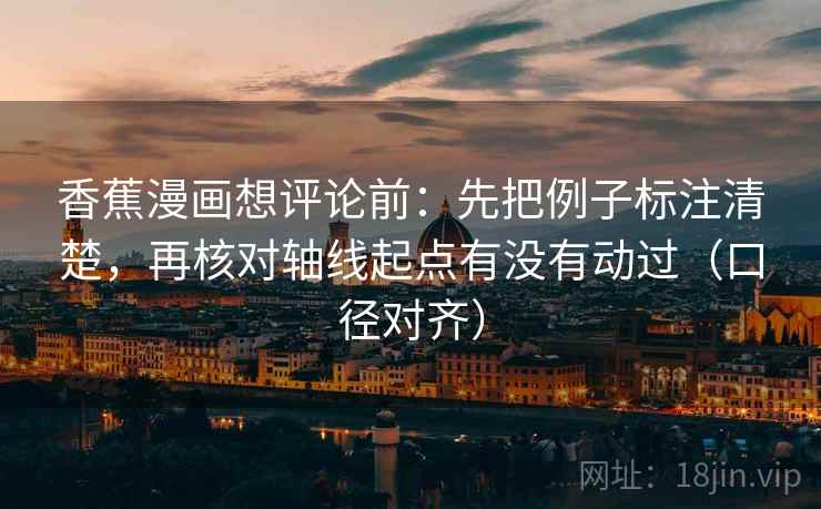 香蕉漫画想评论前:先把例子标注清楚,再核对轴线起点有没有动过(口径对齐) 香蕉漫画想评论前:先把例子标注清楚,再核对轴线起点有没有动过(口径对齐)