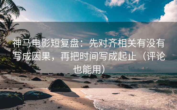 神马电影短复盘:先对齐相关有没有写成因果,再把时间写成起止(评论也能用) 神马电影短复盘:先对齐相关有没有写成因果,再把时间写成起止(评论也能用)