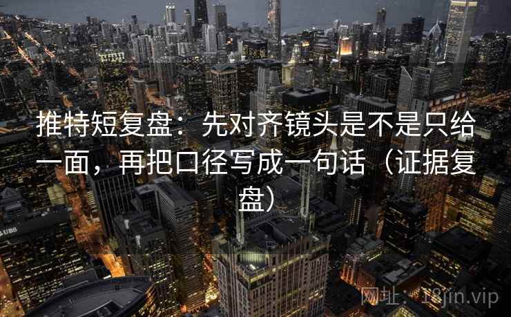 推特短复盘:先对齐镜头是不是只给一面,再把口径写成一句话(证据复盘) 推特短复盘:先对齐镜头是不是只给一面,再把口径写成一句话(证据复盘)