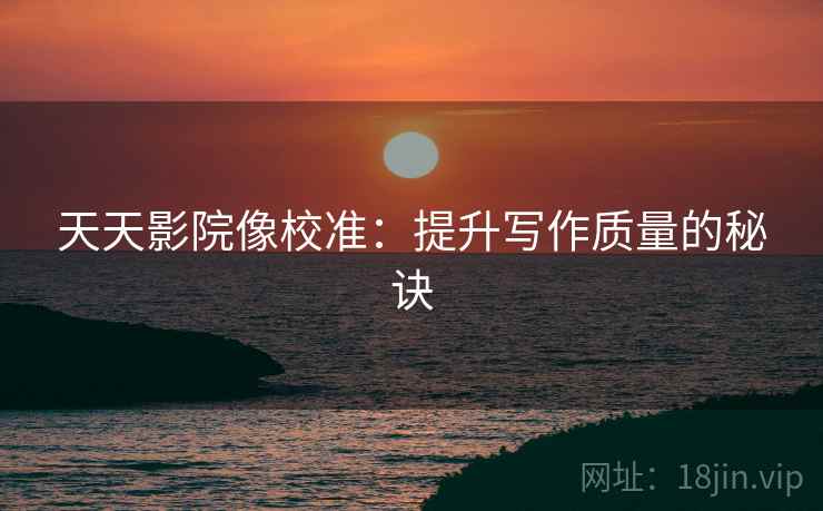 天天影院像校准:提升写作质量的秘诀 天天影院像校准:提升写作质量的秘诀