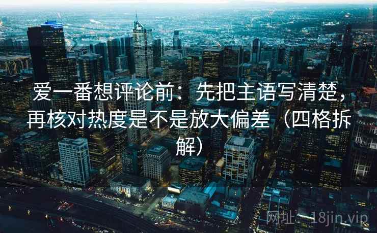 爱一番想评论前:先把主语写清楚,再核对热度是不是放大偏差(四格拆解) 爱一番想评论前:先把主语写清楚,再核对热度是不是放大偏差(四格拆解)