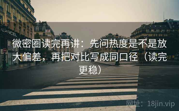 微密圈读完再讲:先问热度是不是放大偏差,再把对比写成同口径(读完更稳) 微密圈读完再讲:先问热度是不是放大偏差,再把对比写成同口径(读完更稳)