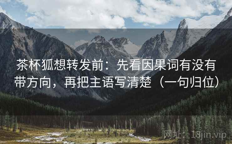 茶杯狐想转发前:先看因果词有没有带方向,再把主语写清楚(一句归位) 茶杯狐想转发前:先看因果词有没有带方向,再把主语写清楚(一句归位)