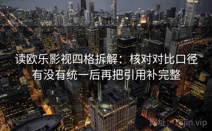 读欧乐影视四格拆解:核对对比口径有没有统一后再把引用补完整 读欧乐影视四格拆解:核对对比口径有没有统一后再把引用补完整
