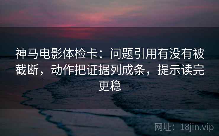 神马电影体检卡:问题引用有没有被截断,动作把证据列成条,提示读完更稳 神马电影体检卡:问题引用有没有被截断,动作把证据列成条,提示读完更稳