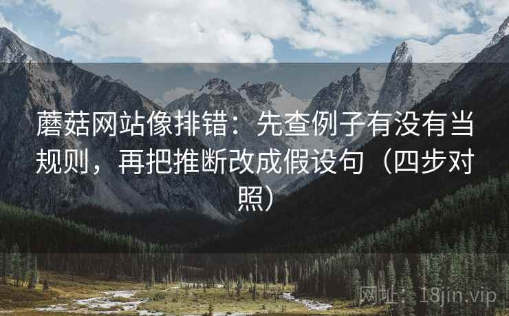 蘑菇网站像排错:先查例子有没有当规则,再把推断改成假设句(四步对照) 蘑菇网站像排错:先查例子有没有当规则,再把推断改成假设句(四步对照)