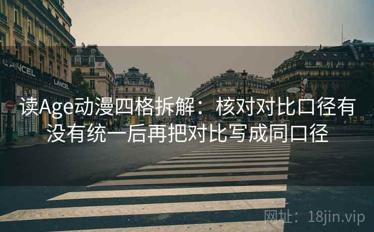 读Age动漫四格拆解：核对对比口径有没有统一后再把对比写成同口径